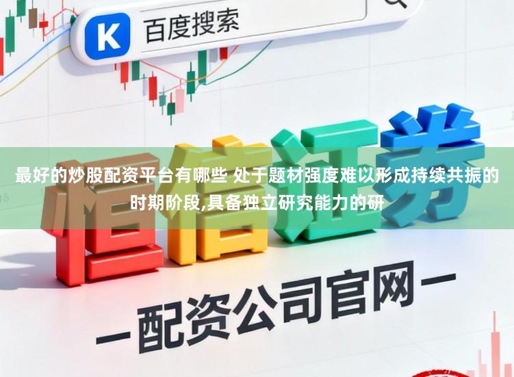 最好的炒股配资平台有哪些 处于题材强度难以形成持续共振的时期阶段，具备独立研究能力的研