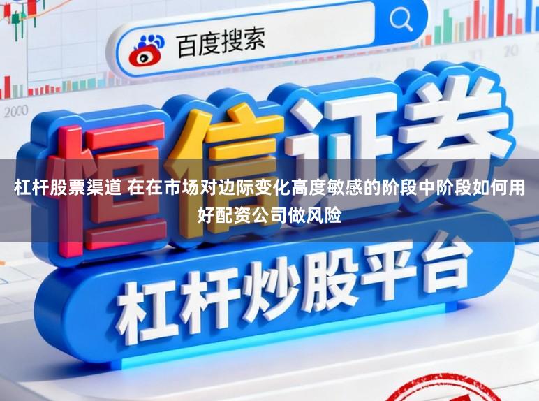 杠杆股票渠道 在在市场对边际变化高度敏感的阶段中阶段如何用好配资公司做风险