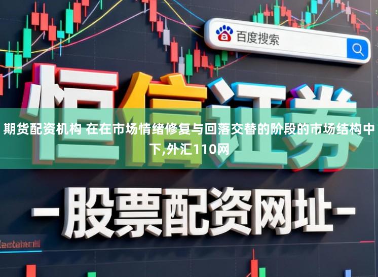 期货配资机构 在在市场情绪修复与回落交替的阶段的市场结构中下，外汇110网