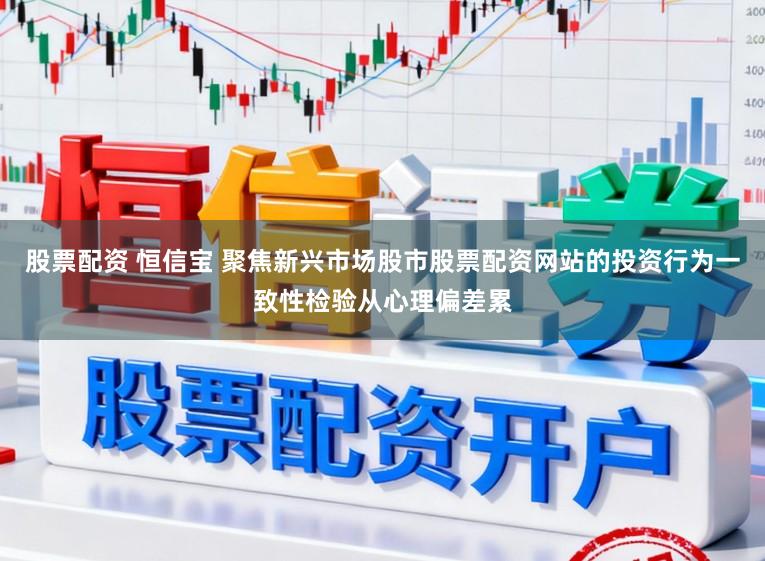 股票配资 恒信宝 聚焦新兴市场股市股票配资网站的投资行为一致性检验从心理偏差累
