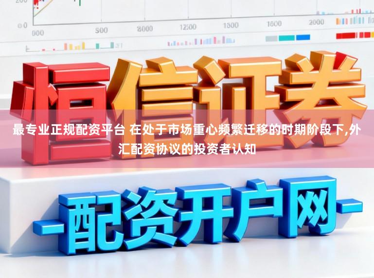 最专业正规配资平台 在处于市场重心频繁迁移的时期阶段下，外汇配资协议的投资者认知