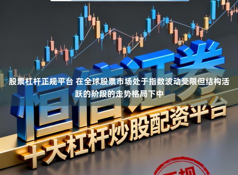 股票杠杆正规平台 在全球股票市场处于指数波动受限但结构活跃的阶段的走势格局下中