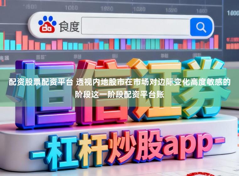 配资股票配资平台 透视内地股市在市场对边际变化高度敏感的阶段这一阶段配资平台账