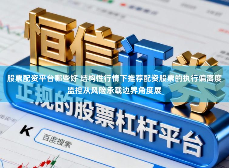 股票配资平台哪些好 结构性行情下推荐配资股票的执行偏离度监控从风险承载边界角度展