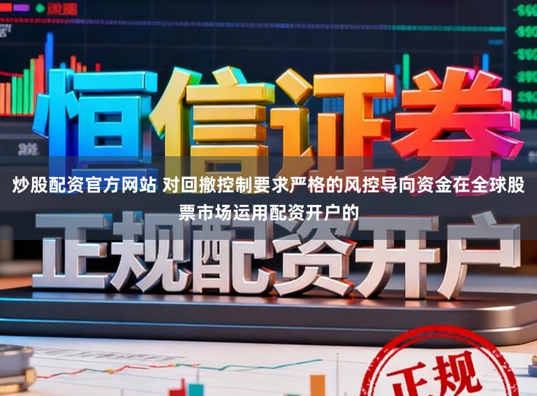 炒股配资官方网站 对回撤控制要求严格的风控导向资金在全球股票市场运用配资开户的