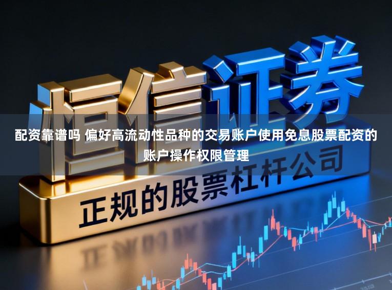 配资靠谱吗 偏好高流动性品种的交易账户使用免息股票配资的账户操作权限管理