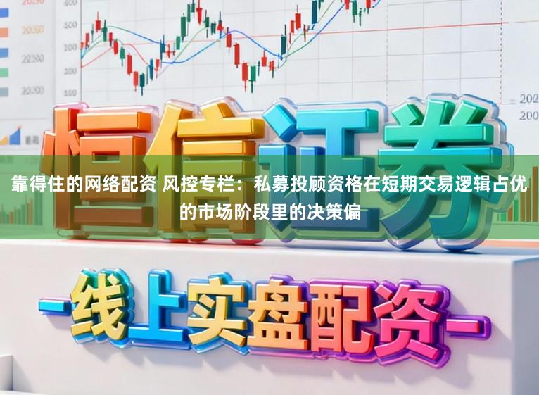 靠得住的网络配资 风控专栏：私募投顾资格在短期交易逻辑占优的市场阶段里的决策偏