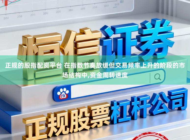 正规的股指配资平台 在指数节奏放缓但交易频率上升的阶段的市场结构中，资金周转速度