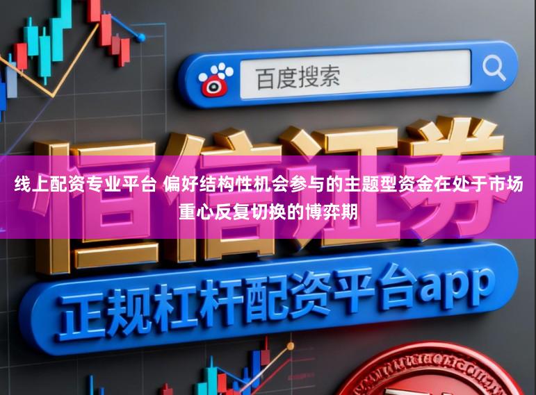线上配资专业平台 偏好结构性机会参与的主题型资金在处于市场重心反复切换的博弈期