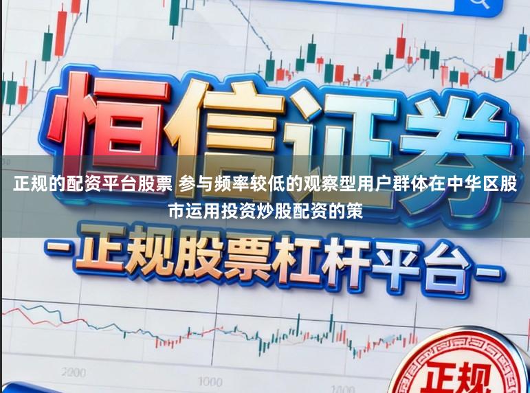 正规的配资平台股票 参与频率较低的观察型用户群体在中华区股市运用投资炒股配资的策