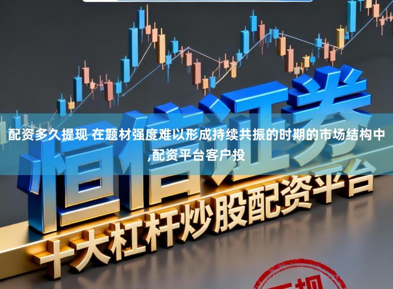 配资多久提现 在题材强度难以形成持续共振的时期的市场结构中，配资平台客户投