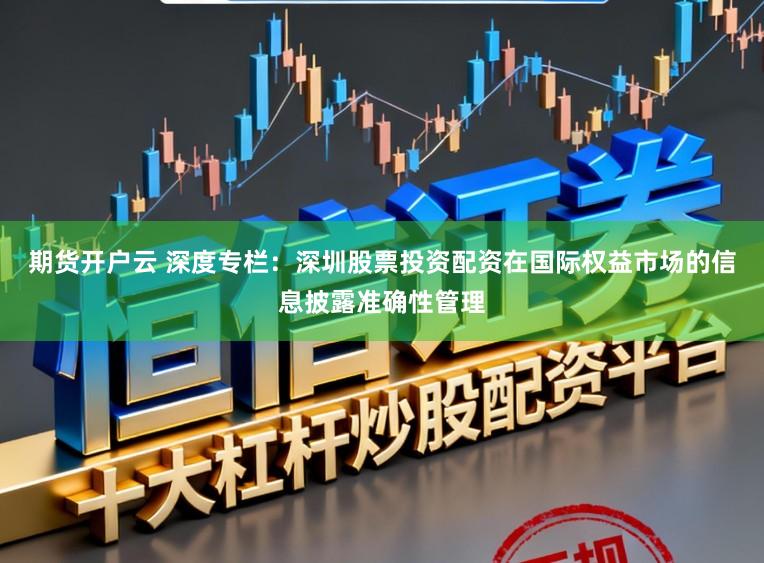期货开户云 深度专栏：深圳股票投资配资在国际权益市场的信息披露准确性管理