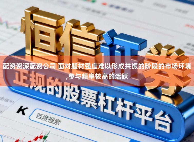 配资资深配资公司 面对题材强度难以形成共振的阶段的市场环境，参与频率较高的活跃