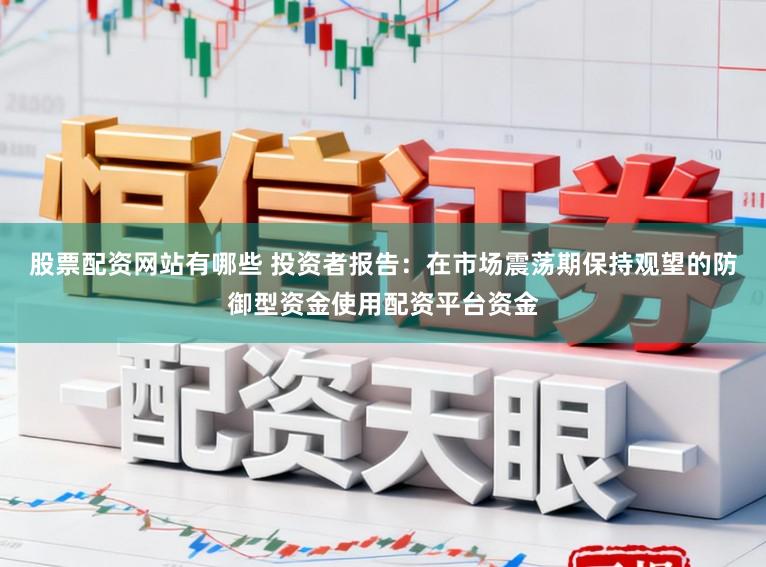 股票配资网站有哪些 投资者报告：在市场震荡期保持观望的防御型资金使用配资平台资金