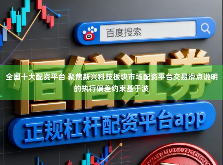 全国十大配资平台 聚焦新兴科技板块市场配资平台交易滑点说明的执行偏差约束基于波