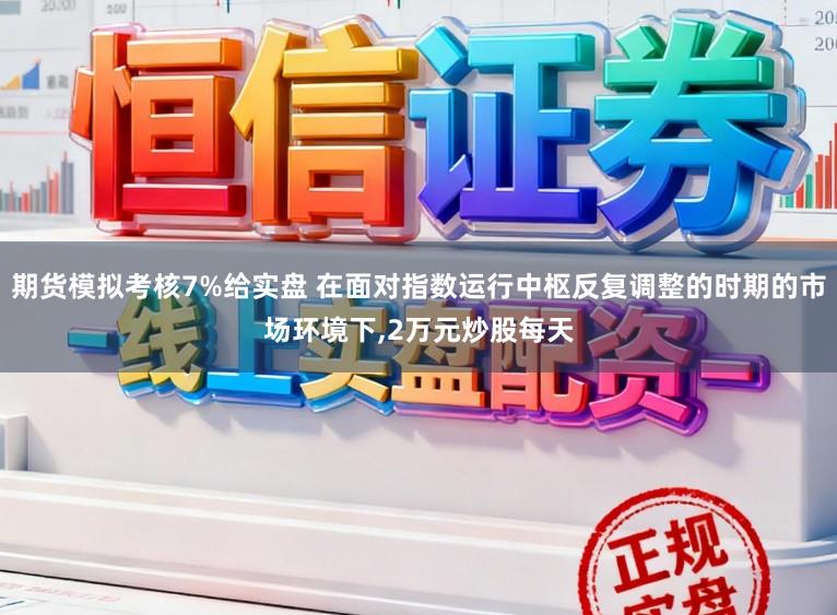 期货模拟考核7%给实盘 在面对指数运行中枢反复调整的时期的市场环境下，2万元炒股每天