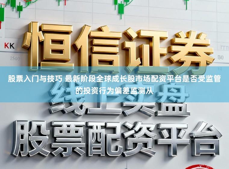 股票入门与技巧 最新阶段全球成长股市场配资平台是否受监管的投资行为偏差监测从