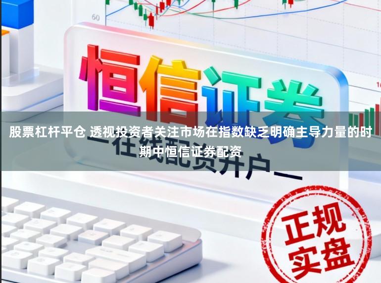 股票杠杆平仓 透视投资者关注市场在指数缺乏明确主导力量的时期中恒信证券配资