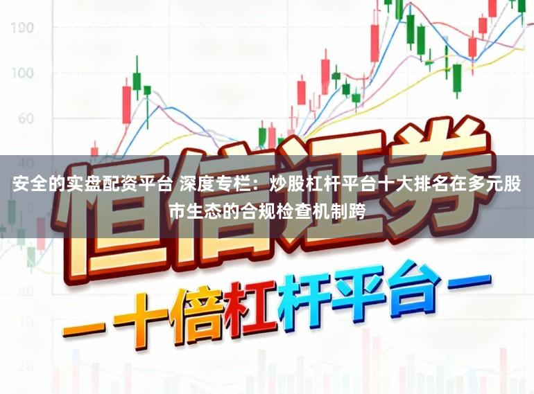 安全的实盘配资平台 深度专栏：炒股杠杆平台十大排名在多元股市生态的合规检查机制跨