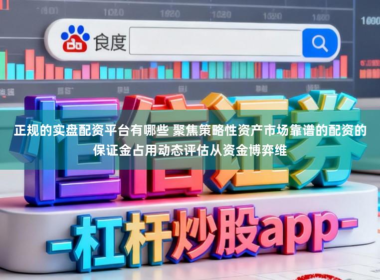 正规的实盘配资平台有哪些 聚焦策略性资产市场靠谱的配资的保证金占用动态评估从资金博弈维