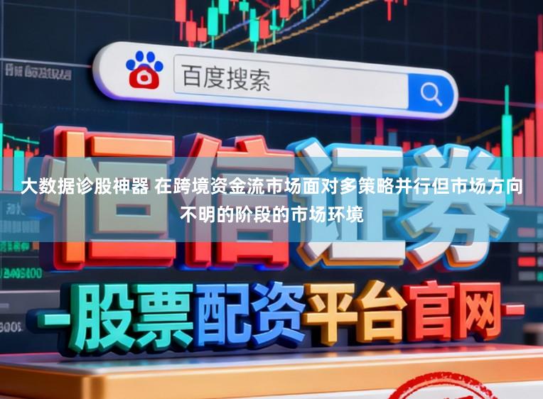 大数据诊股神器 在跨境资金流市场面对多策略并行但市场方向不明的阶段的市场环境