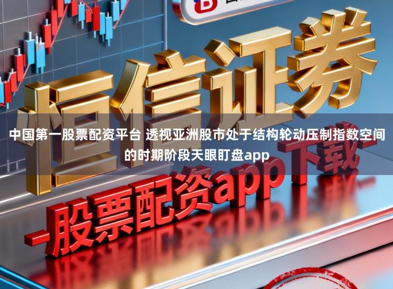 中国第一股票配资平台 透视亚洲股市处于结构轮动压制指数空间的时期阶段天眼盯盘app