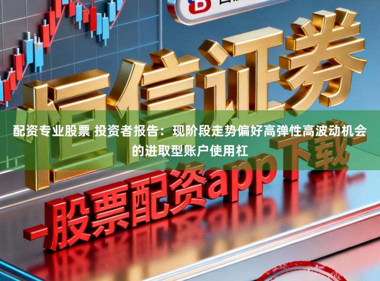 配资专业股票 投资者报告：现阶段走势偏好高弹性高波动机会的进取型账户使用杠