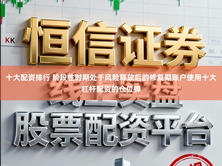 十大配资排行 阶段性时期处于风险释放后的修复期账户使用十大杠杆配资的仓位弹