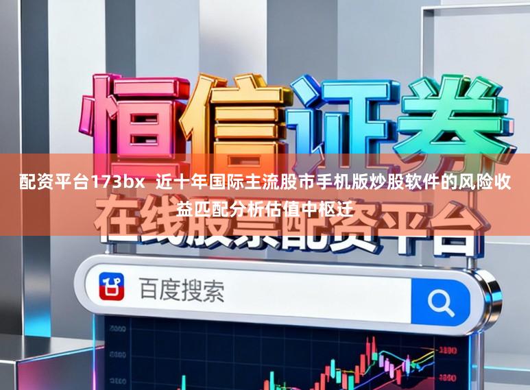 配资平台173bx  近十年国际主流股市手机版炒股软件的风险收益匹配分析估值中枢迁