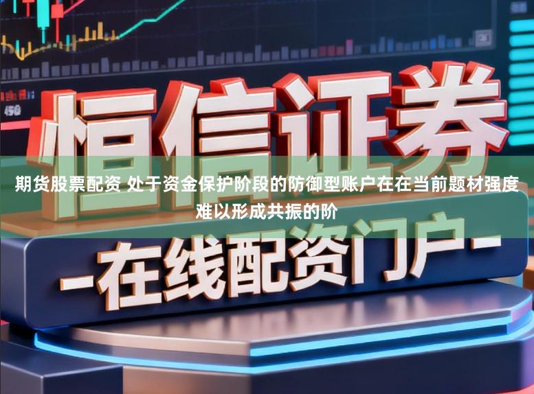期货股票配资 处于资金保护阶段的防御型账户在在当前题材强度难以形成共振的阶