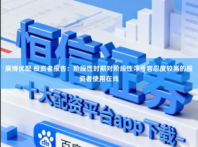 展博优配 投资者报告：阶段性时期对阶段性浮亏容忍度较高的投资者使用在线
