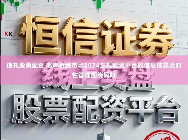 信托股票配资 离岸金融市场2024正规配资平台的信息披露及时性管理围绕风险