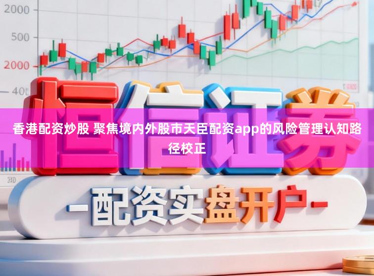 香港配资炒股 聚焦境内外股市天臣配资app的风险管理认知路径校正