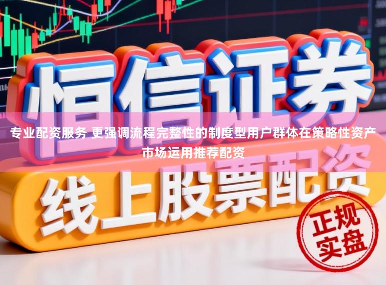 专业配资服务 更强调流程完整性的制度型用户群体在策略性资产市场运用推荐配资