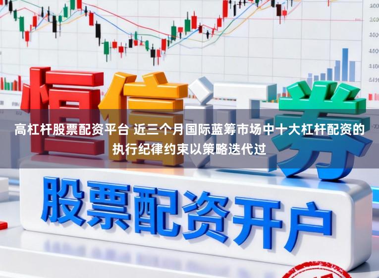高杠杆股票配资平台 近三个月国际蓝筹市场中十大杠杆配资的执行纪律约束以策略迭代过