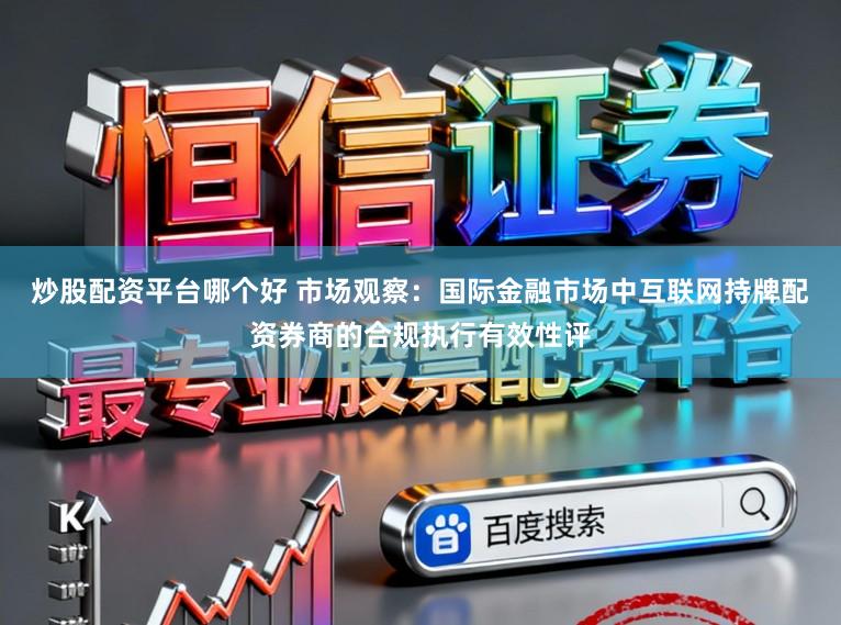 炒股配资平台哪个好 市场观察：国际金融市场中互联网持牌配资券商的合规执行有效性评