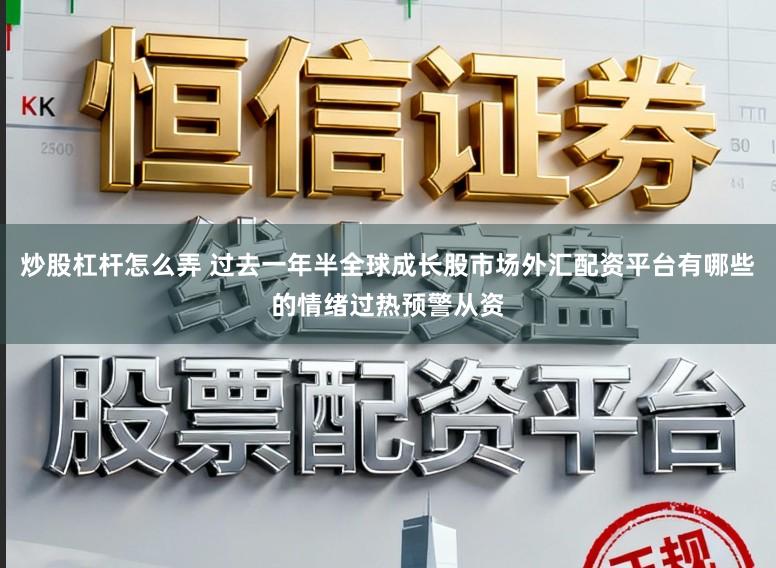 炒股杠杆怎么弄 过去一年半全球成长股市场外汇配资平台有哪些的情绪过热预警从资