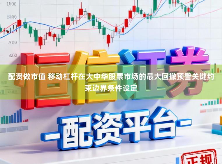 配资做市值 移动杠杆在大中华股票市场的最大回撤预警关键约束边界条件设定