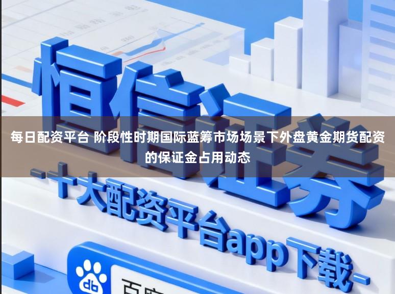 每日配资平台 阶段性时期国际蓝筹市场场景下外盘黄金期货配资的保证金占用动态