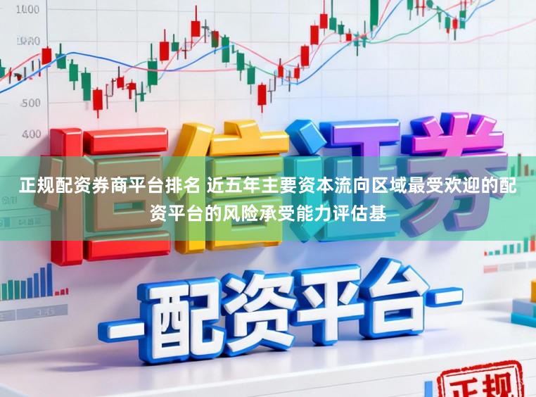 正规配资券商平台排名 近五年主要资本流向区域最受欢迎的配资平台的风险承受能力评估基