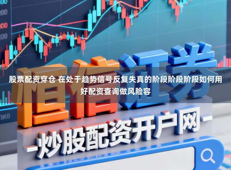 股票配资穿仓 在处于趋势信号反复失真的阶段阶段阶段如何用好配资查询做风险容