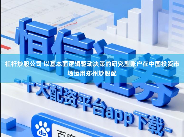 杠杆炒股公司 以基本面逻辑驱动决策的研究型账户在中国投资市场运用郑州炒股配