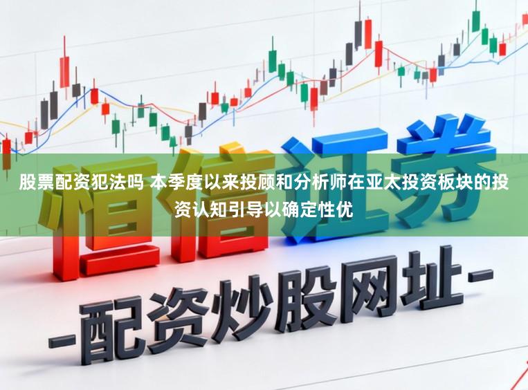 股票配资犯法吗 本季度以来投顾和分析师在亚太投资板块的投资认知引导以确定性优
