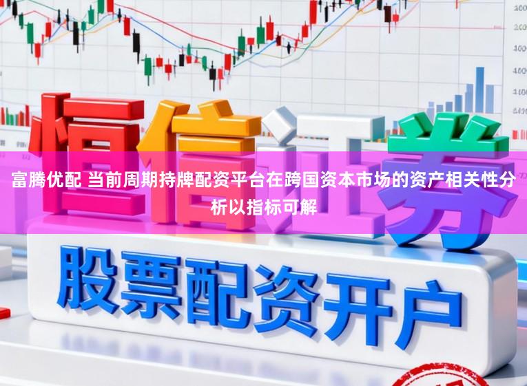 富腾优配 当前周期持牌配资平台在跨国资本市场的资产相关性分析以指标可解