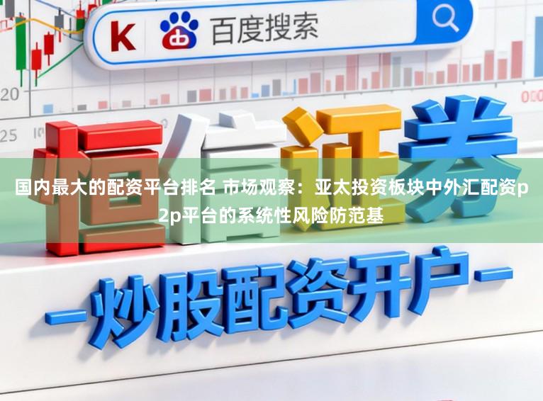 国内最大的配资平台排名 市场观察：亚太投资板块中外汇配资p2p平台的系统性风险防范基