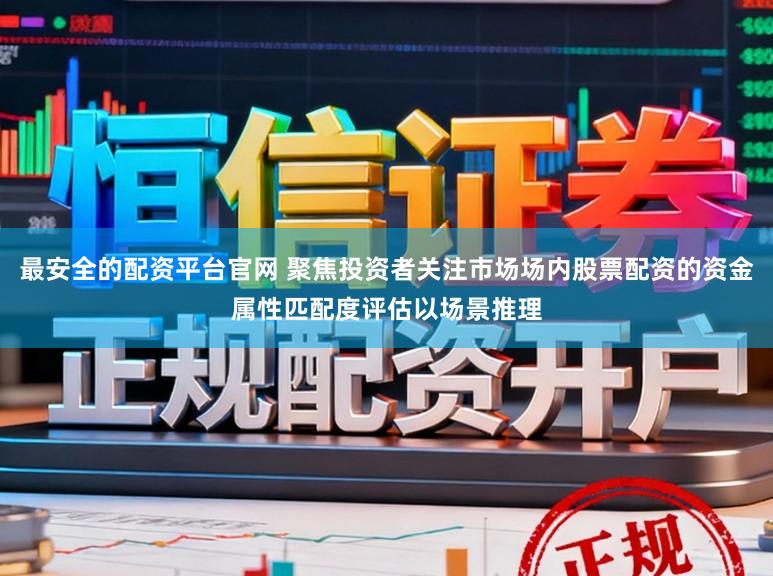 最安全的配资平台官网 聚焦投资者关注市场场内股票配资的资金属性匹配度评估以场景推理