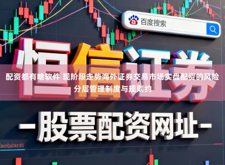 配资都有啥软件 现阶段走势海外证券交易市场实盘配资的风险分层管理制度与规则约
