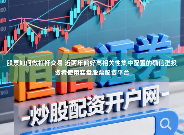 股票如何做杠杆交易 近两年偏好高相关性集中配置的确信型投资者使用实盘股票配资平台