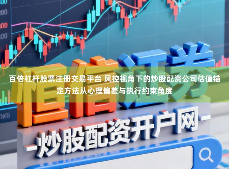 百倍杠杆股票注册交易平台 风控视角下的炒股配资公司估值锚定方法从心理偏差与执行约束角度