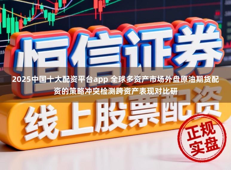 2025中国十大配资平台app 全球多资产市场外盘原油期货配资的策略冲突检测跨资产表现对比研